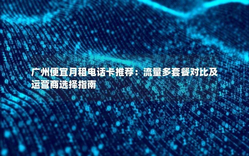 广州便宜月租电话卡推荐：流量多套餐对比及运营商选择指南