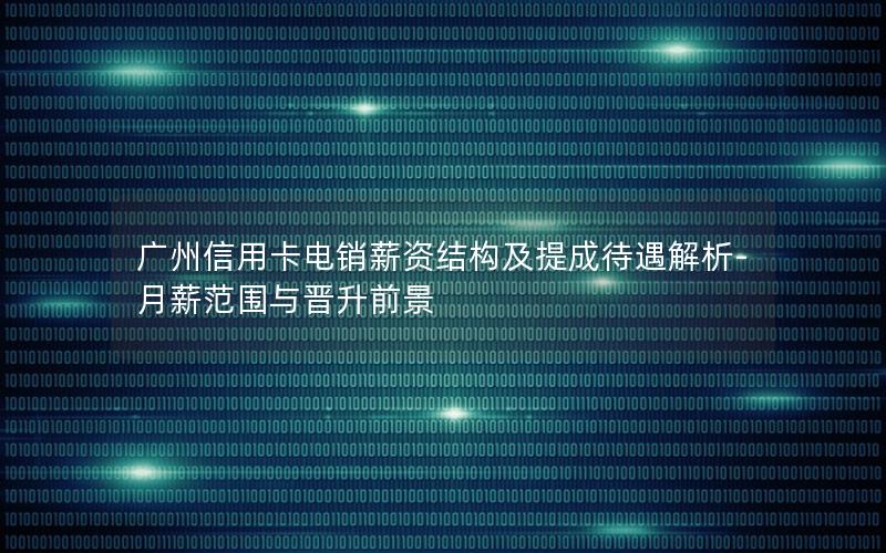 广州信用卡电销薪资结构及提成待遇解析-月薪范围与晋升前景
