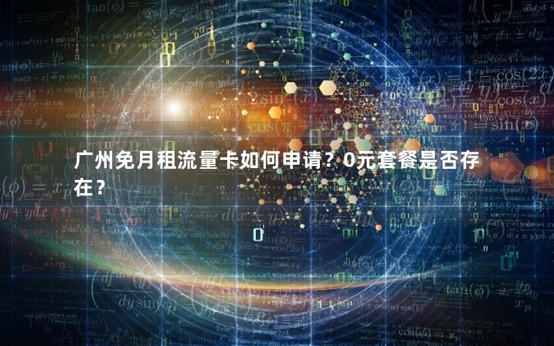 广州免月租流量卡如何申请？0元套餐是否存在？