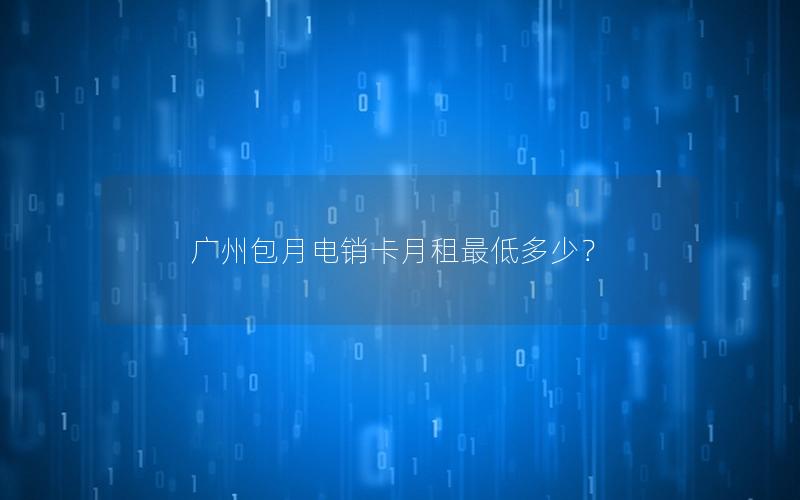 广州包月电销卡月租最低多少？