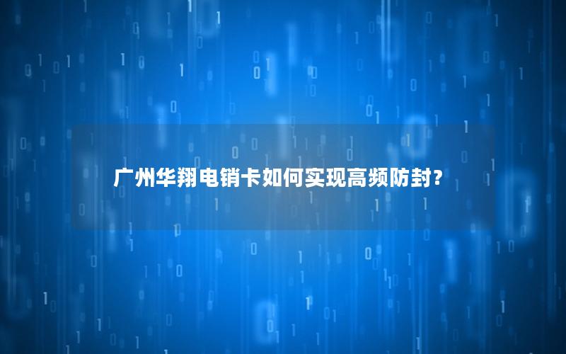 广州华翔电销卡如何实现高频防封？