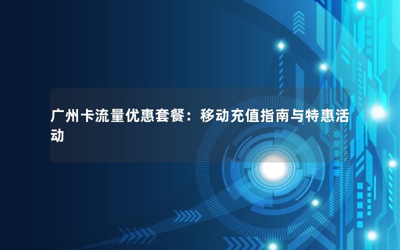 广州卡流量优惠套餐：移动充值指南与特惠活动