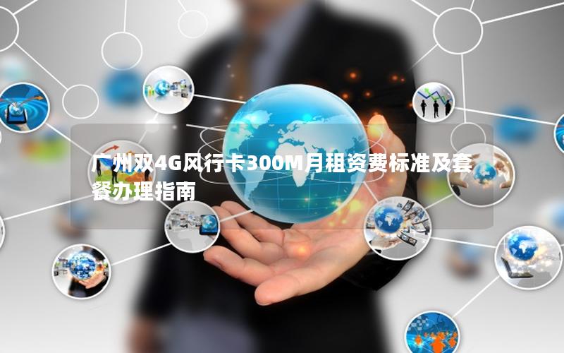 广州双4G风行卡300M月租资费标准及套餐办理指南