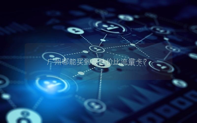 广州哪能买到高性价比流量卡？