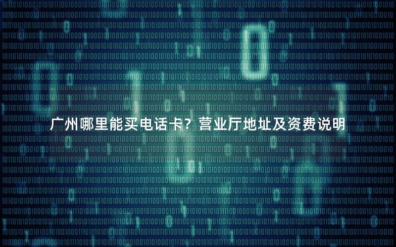 广州哪里能买电话卡？营业厅地址及资费说明