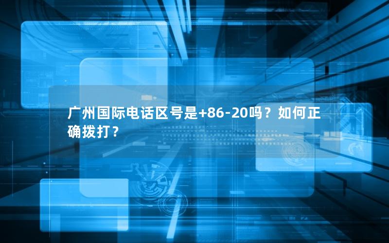 广州国际电话区号是+86-20吗？如何正确拨打？