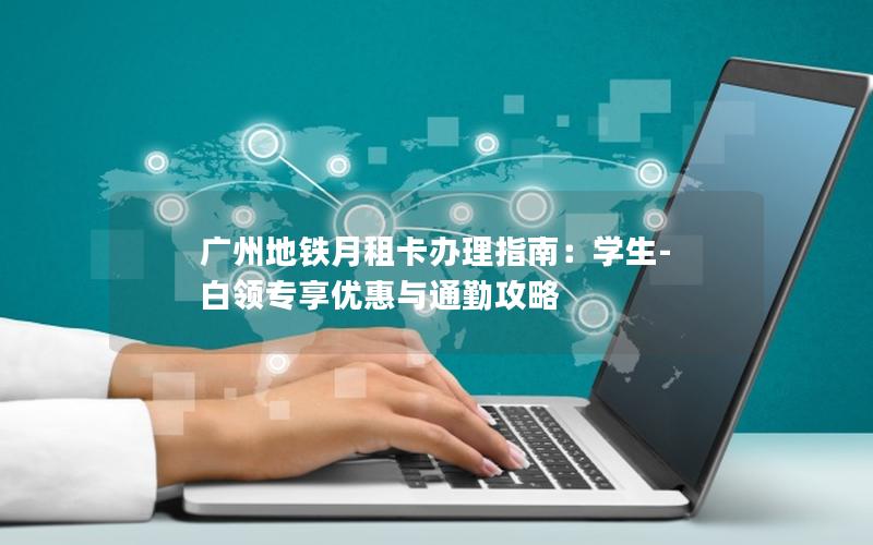 广州地铁月租卡办理指南：学生-白领专享优惠与通勤攻略