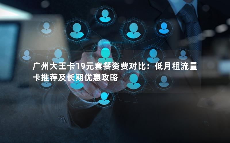 广州大王卡19元套餐资费对比：低月租流量卡推荐及长期优惠攻略