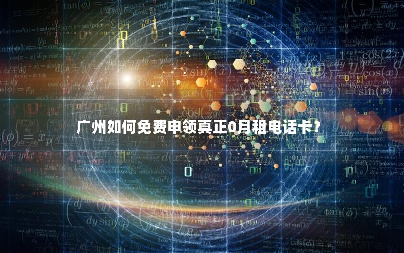 广州如何免费申领真正0月租电话卡？