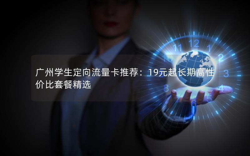 广州学生定向流量卡推荐：19元起长期高性价比套餐精选