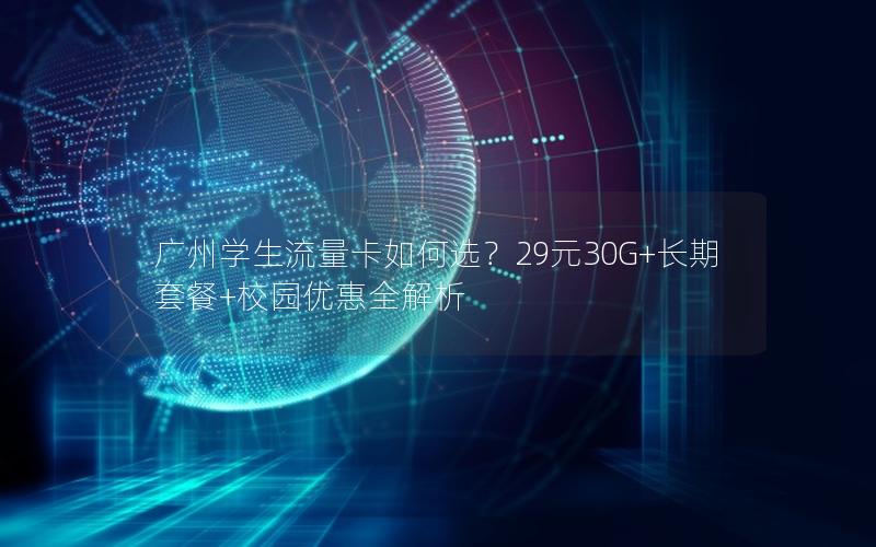 广州学生流量卡如何选？29元30G+长期套餐+校园优惠全解析