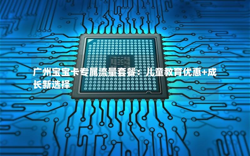 广州宝宝卡专属流量套餐：儿童教育优惠+成长新选择