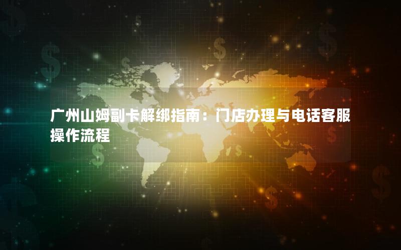 广州山姆副卡解绑指南：门店办理与电话客服操作流程