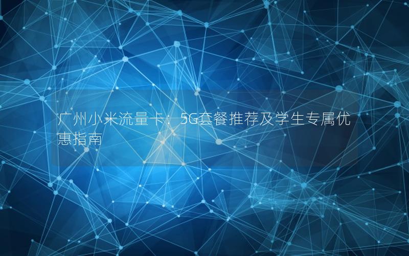 广州小米流量卡：5G套餐推荐及学生专属优惠指南