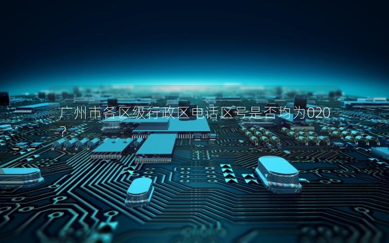 广州市各区级行政区电话区号是否均为020？