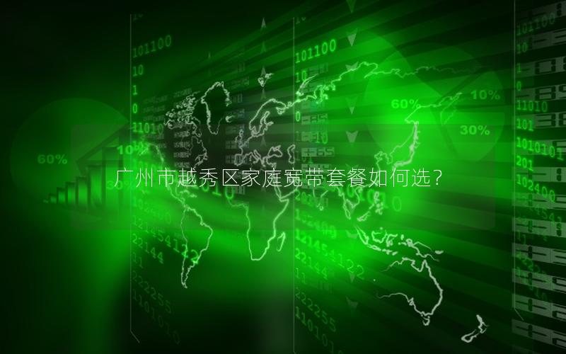广州市越秀区家庭宽带套餐如何选？