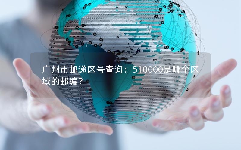 广州市邮递区号查询：510000是哪个区域的邮编？