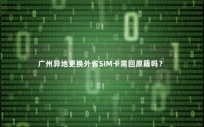 广州异地更换外省SIM卡需回原籍吗？