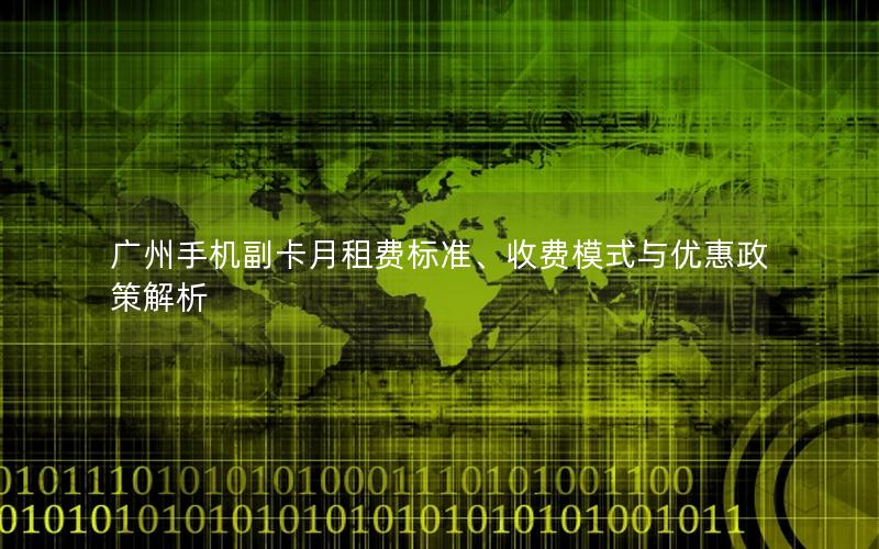 广州手机副卡月租费标准、收费模式与优惠政策解析