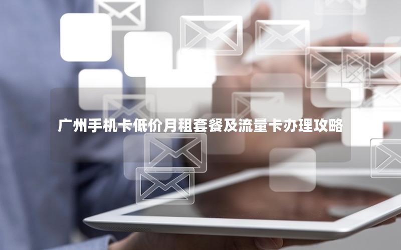 广州手机卡低价月租套餐及流量卡办理攻略