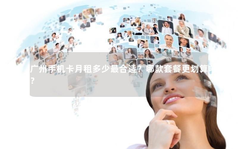 广州手机卡月租多少最合适？哪款套餐更划算？