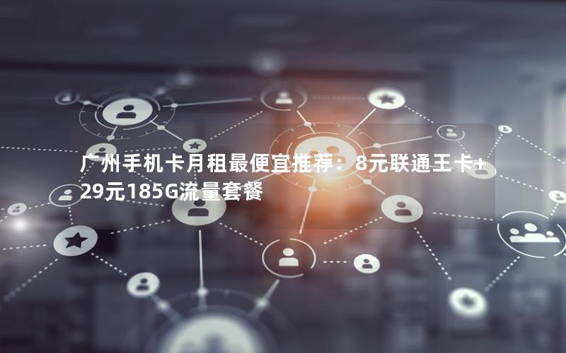 广州手机卡月租最便宜推荐：8元联通王卡+29元185G流量套餐
