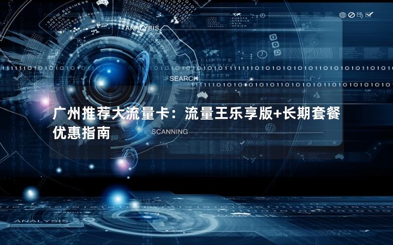 广州推荐大流量卡：流量王乐享版+长期套餐优惠指南