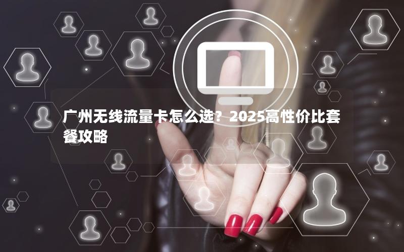 广州无线流量卡怎么选？2025高性价比套餐攻略