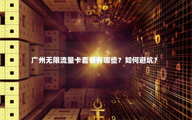 广州无限流量卡套餐有哪些？如何避坑？