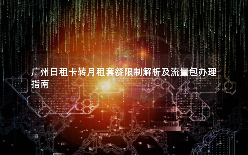 广州日租卡转月租套餐限制解析及流量包办理指南