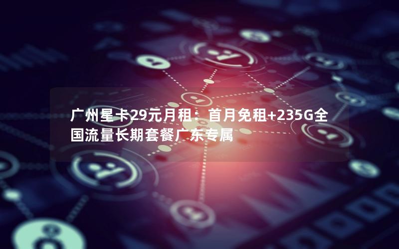 广州星卡29元月租：首月免租+235G全国流量长期套餐广东专属