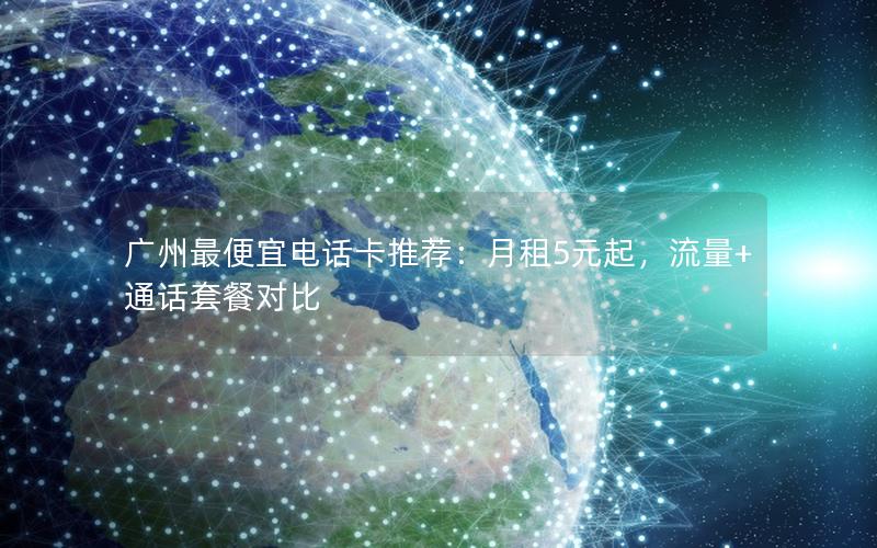 广州最便宜电话卡推荐：月租5元起，流量+通话套餐对比
