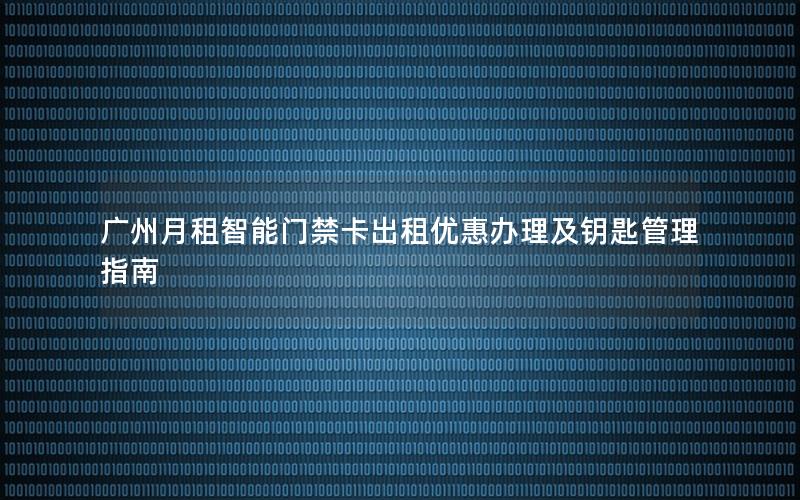 广州月租智能门禁卡出租优惠办理及钥匙管理指南