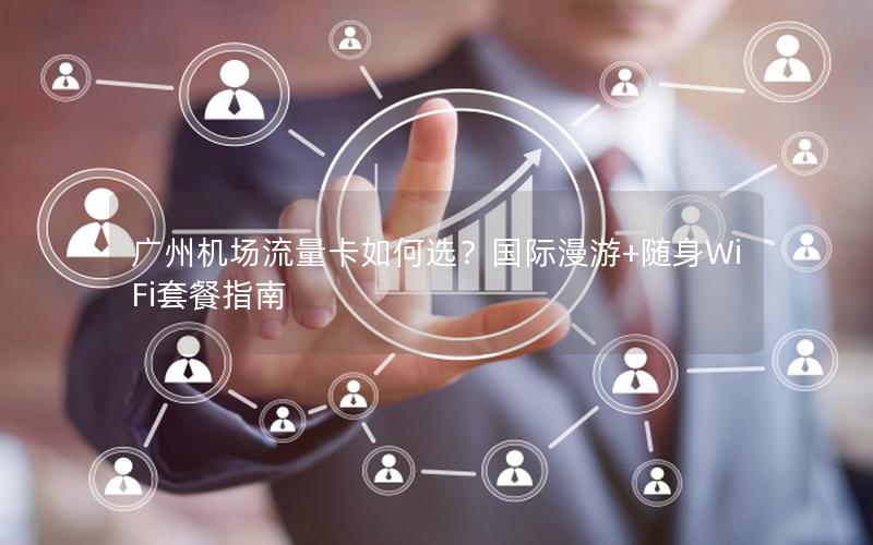 广州机场流量卡如何选？国际漫游+随身WiFi套餐指南