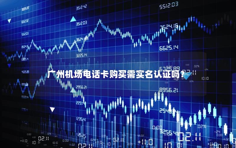 广州机场电话卡购买需实名认证吗？