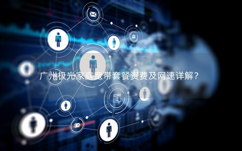 广州极光家庭宽带套餐资费及网速详解？