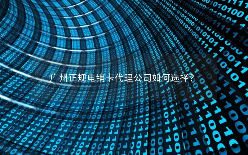 广州正规电销卡代理公司如何选择？