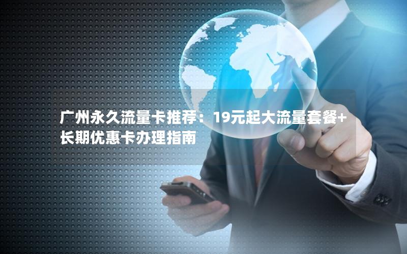 广州永久流量卡推荐：19元起大流量套餐+长期优惠卡办理指南