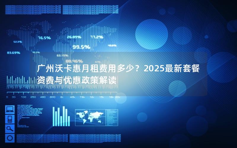 广州沃卡惠月租费用多少？2025最新套餐资费与优惠政策解读