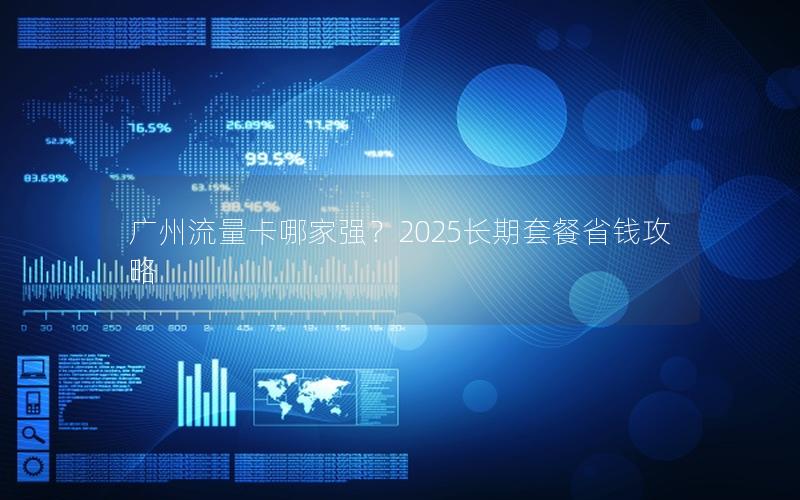 广州流量卡哪家强？2025长期套餐省钱攻略
