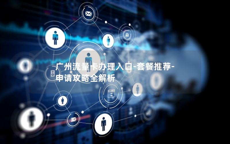 广州流量卡办理入口-套餐推荐-申请攻略全解析
