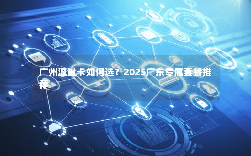 广州流量卡如何选？2025广东专属套餐推荐