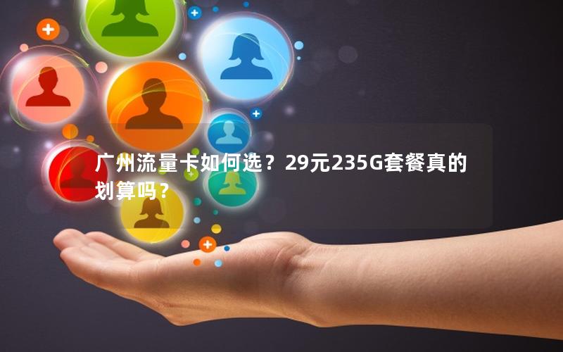广州流量卡如何选？29元235G套餐真的划算吗？