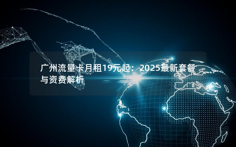 广州流量卡月租19元起：2025最新套餐与资费解析