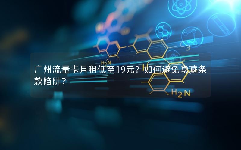广州流量卡月租低至19元？如何避免隐藏条款陷阱？