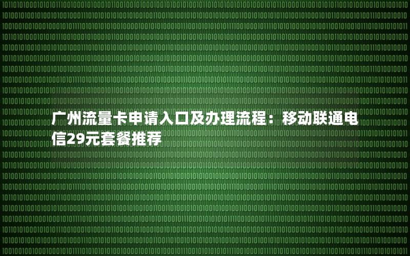 广州流量卡申请入口及办理流程：移动联通电信29元套餐推荐