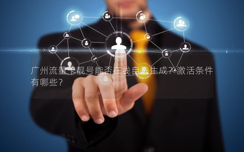 广州流量卡靓号能否在线自选生成？激活条件有哪些？