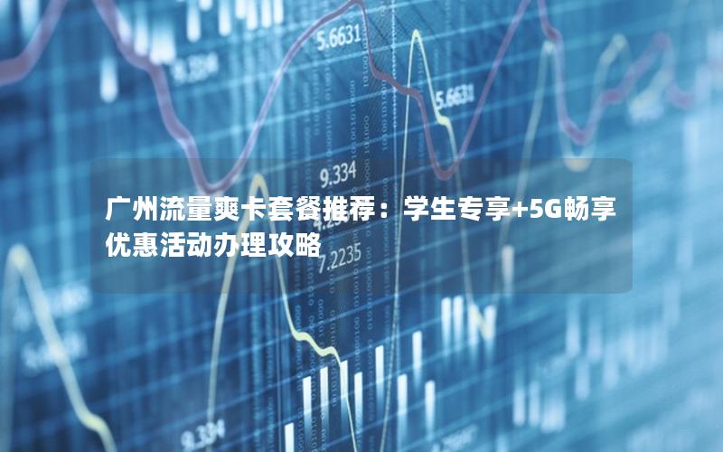 广州流量爽卡套餐推荐：学生专享+5G畅享优惠活动办理攻略
