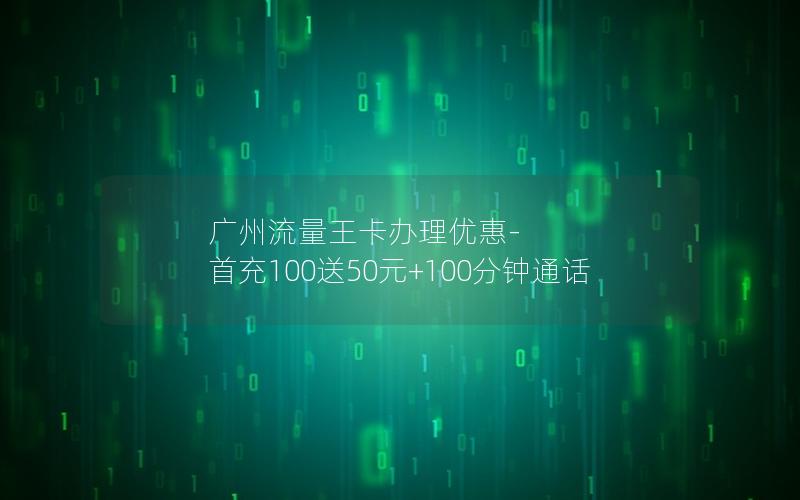 广州流量王卡办理优惠-首充100送50元+100分钟通话