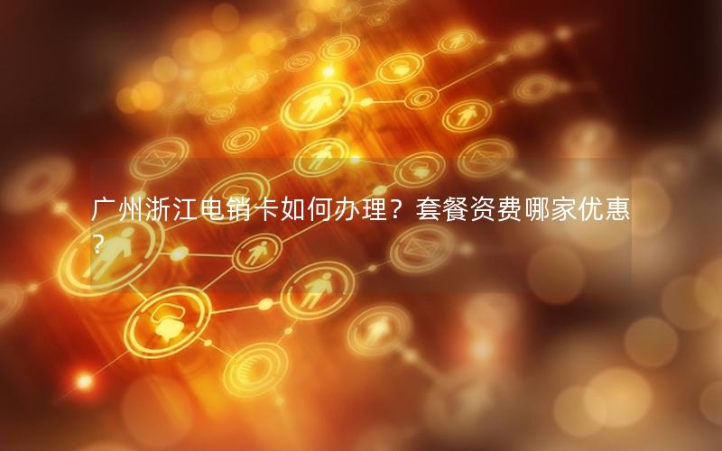 广州浙江电销卡如何办理？套餐资费哪家优惠？
